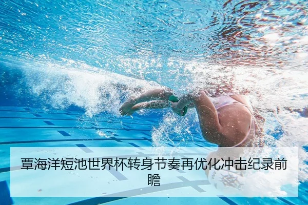 覃海洋短池世界杯转身节奏再优化冲击纪录前瞻（kaiyun）