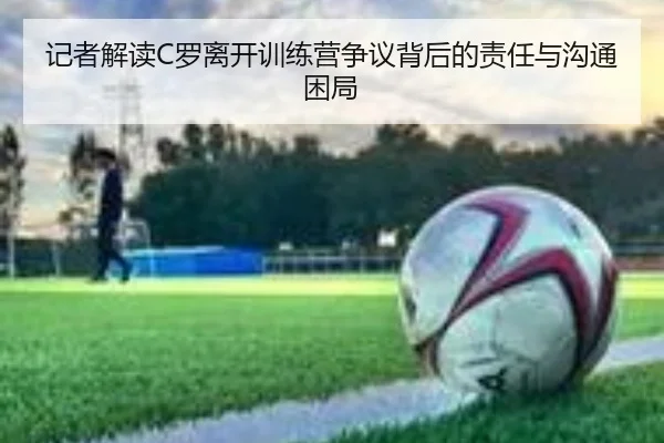 记者解读C罗离开训练营争议背后的责任与沟通困局（kaiyun）
